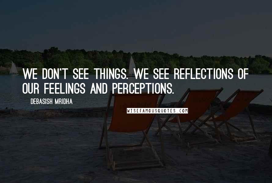 Debasish Mridha Quotes: We don't see things. We see reflections of our feelings and perceptions.