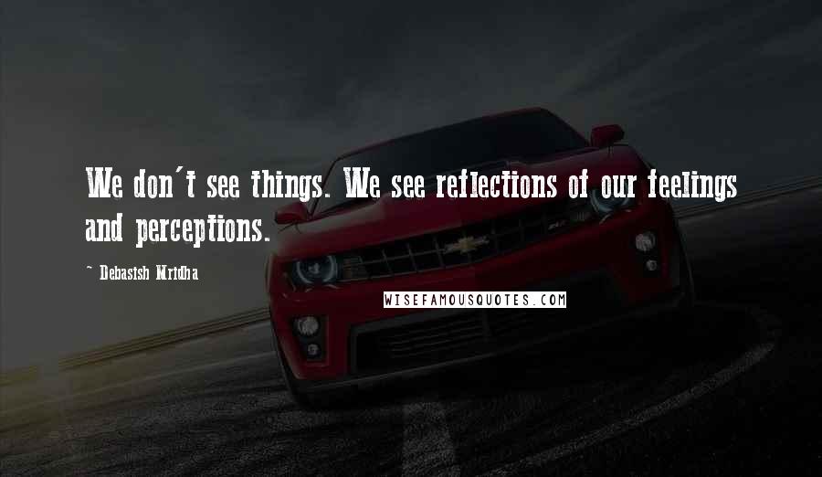 Debasish Mridha Quotes: We don't see things. We see reflections of our feelings and perceptions.