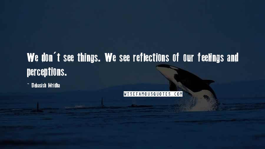 Debasish Mridha Quotes: We don't see things. We see reflections of our feelings and perceptions.