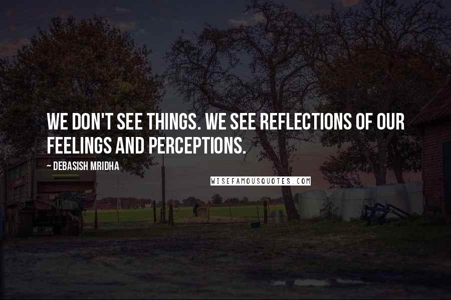 Debasish Mridha Quotes: We don't see things. We see reflections of our feelings and perceptions.