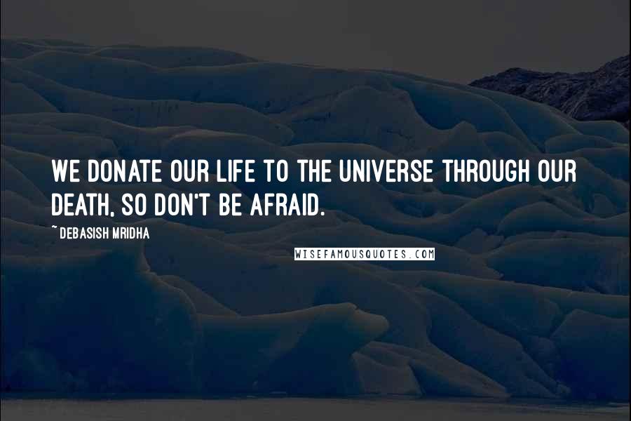 Debasish Mridha Quotes: We donate our life to the universe through our death, so don't be afraid.