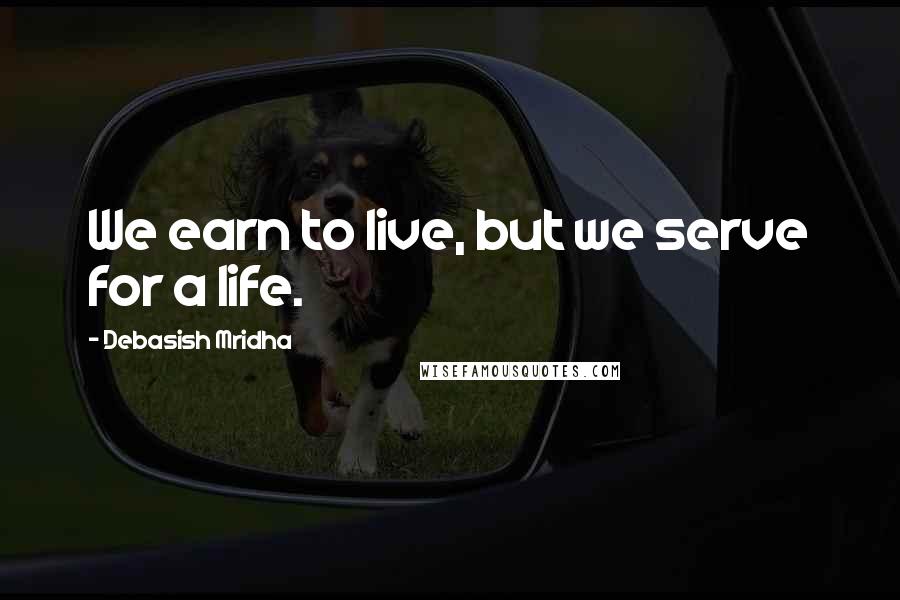 Debasish Mridha Quotes: We earn to live, but we serve for a life.