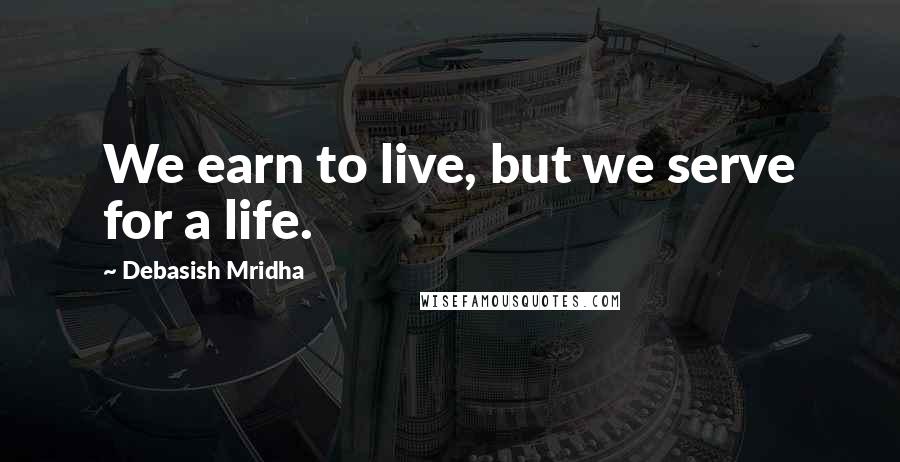 Debasish Mridha Quotes: We earn to live, but we serve for a life.