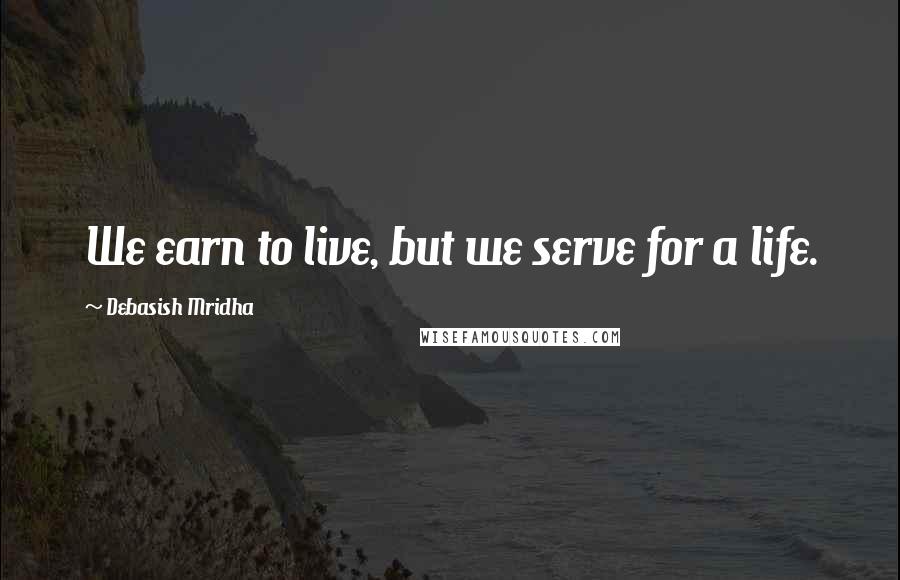 Debasish Mridha Quotes: We earn to live, but we serve for a life.