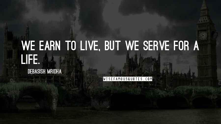 Debasish Mridha Quotes: We earn to live, but we serve for a life.