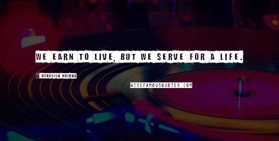 Debasish Mridha Quotes: We earn to live, but we serve for a life.