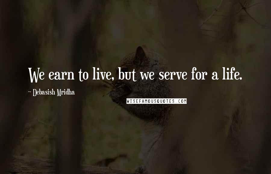 Debasish Mridha Quotes: We earn to live, but we serve for a life.