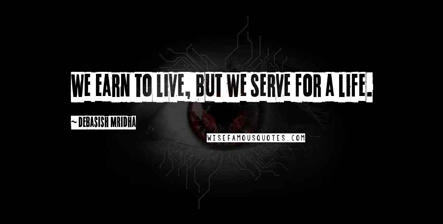 Debasish Mridha Quotes: We earn to live, but we serve for a life.