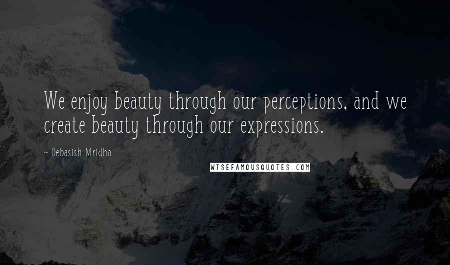 Debasish Mridha Quotes: We enjoy beauty through our perceptions, and we create beauty through our expressions.