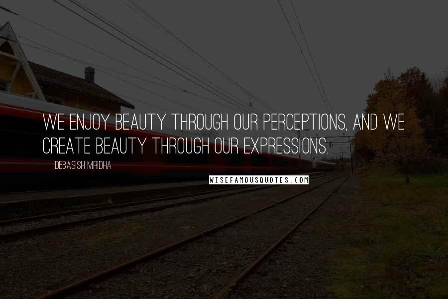 Debasish Mridha Quotes: We enjoy beauty through our perceptions, and we create beauty through our expressions.