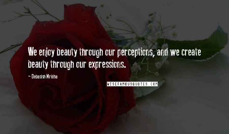 Debasish Mridha Quotes: We enjoy beauty through our perceptions, and we create beauty through our expressions.