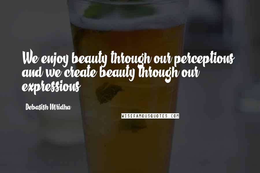 Debasish Mridha Quotes: We enjoy beauty through our perceptions, and we create beauty through our expressions.