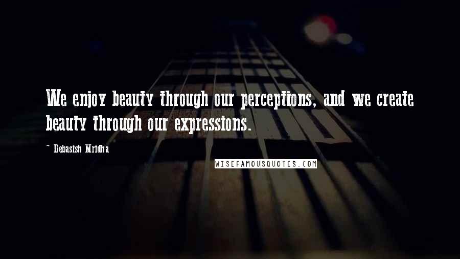 Debasish Mridha Quotes: We enjoy beauty through our perceptions, and we create beauty through our expressions.