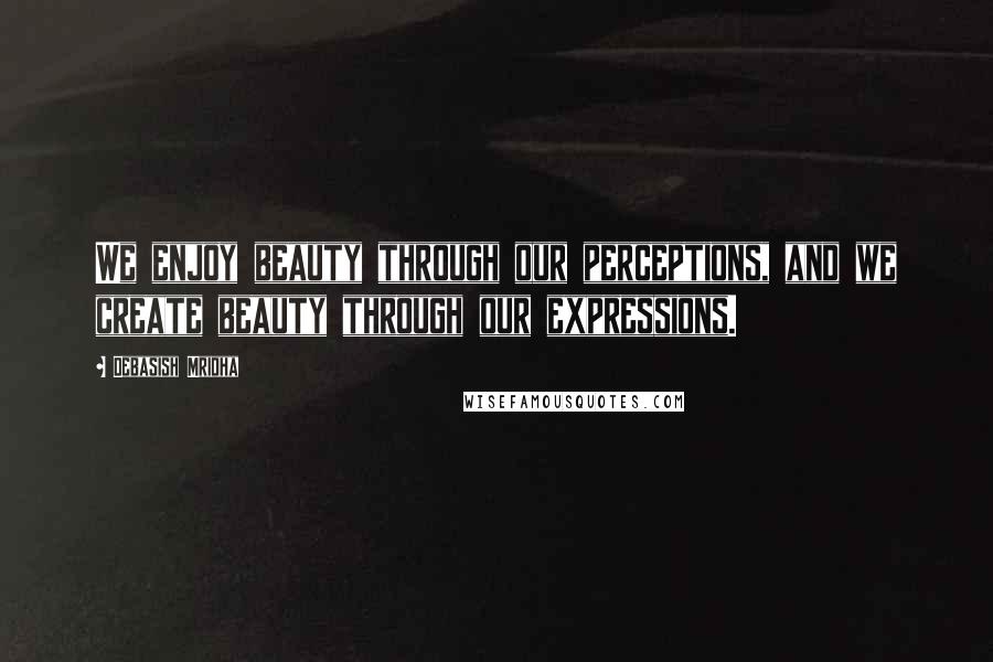 Debasish Mridha Quotes: We enjoy beauty through our perceptions, and we create beauty through our expressions.