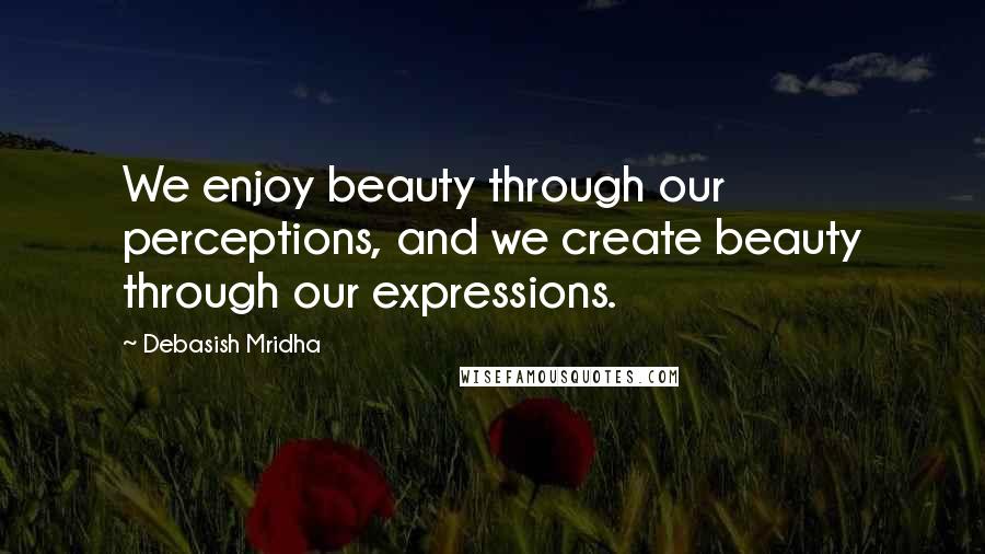 Debasish Mridha Quotes: We enjoy beauty through our perceptions, and we create beauty through our expressions.