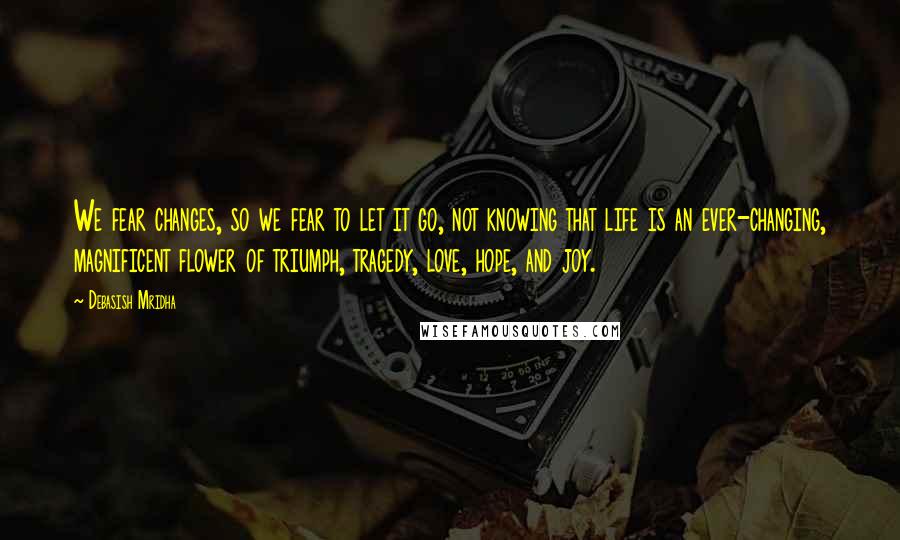 Debasish Mridha Quotes: We fear changes, so we fear to let it go, not knowing that life is an ever-changing, magnificent flower of triumph, tragedy, love, hope, and joy.