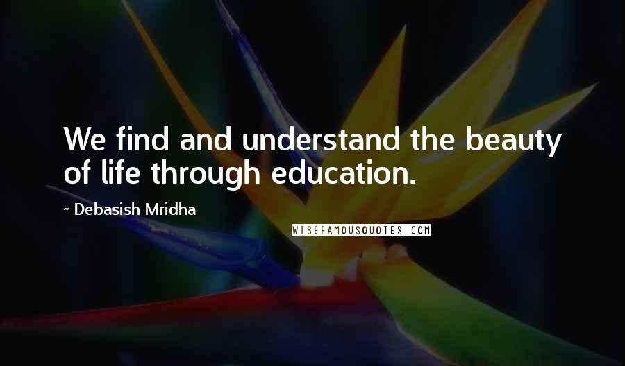 Debasish Mridha Quotes: We find and understand the beauty of life through education.