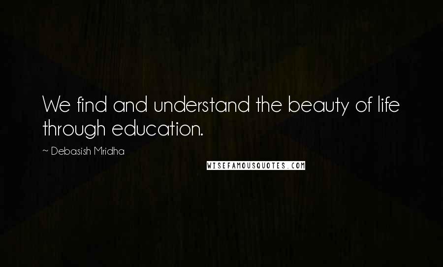 Debasish Mridha Quotes: We find and understand the beauty of life through education.