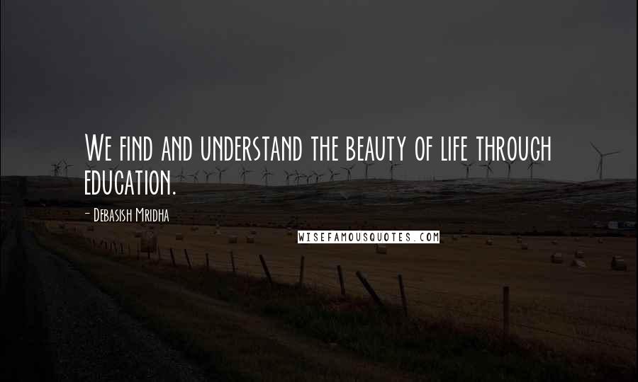 Debasish Mridha Quotes: We find and understand the beauty of life through education.