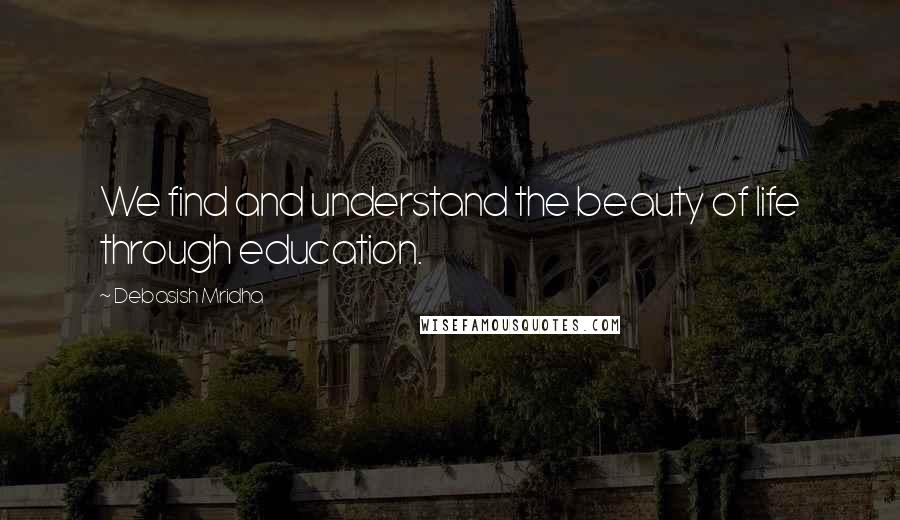 Debasish Mridha Quotes: We find and understand the beauty of life through education.