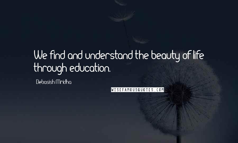 Debasish Mridha Quotes: We find and understand the beauty of life through education.