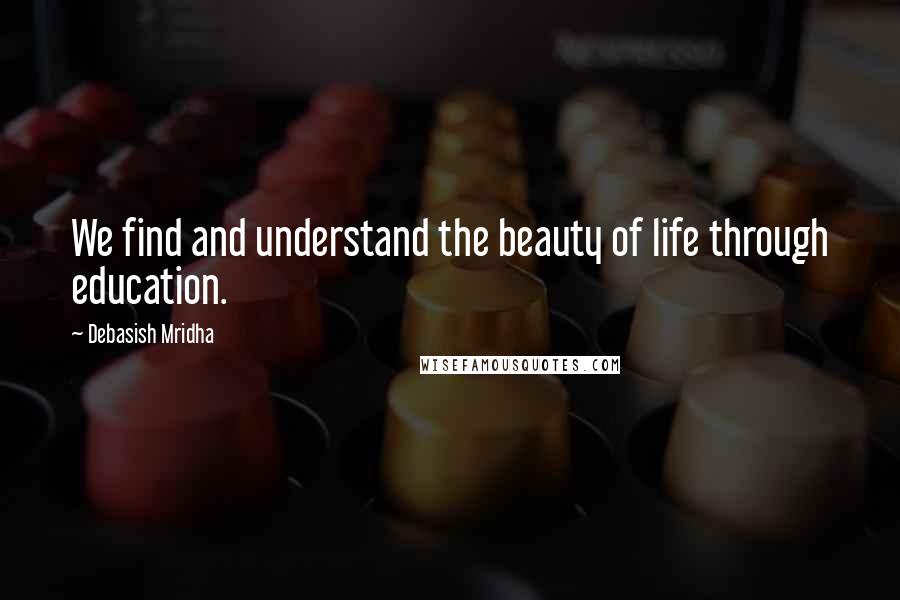 Debasish Mridha Quotes: We find and understand the beauty of life through education.