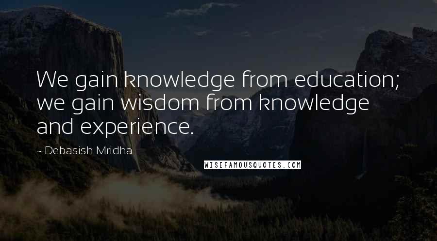 Debasish Mridha Quotes: We gain knowledge from education; we gain wisdom from knowledge and experience.