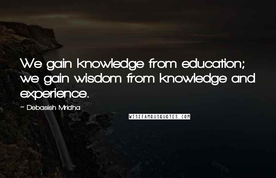 Debasish Mridha Quotes: We gain knowledge from education; we gain wisdom from knowledge and experience.