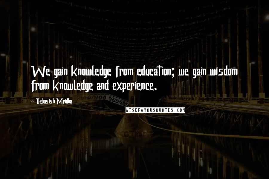 Debasish Mridha Quotes: We gain knowledge from education; we gain wisdom from knowledge and experience.