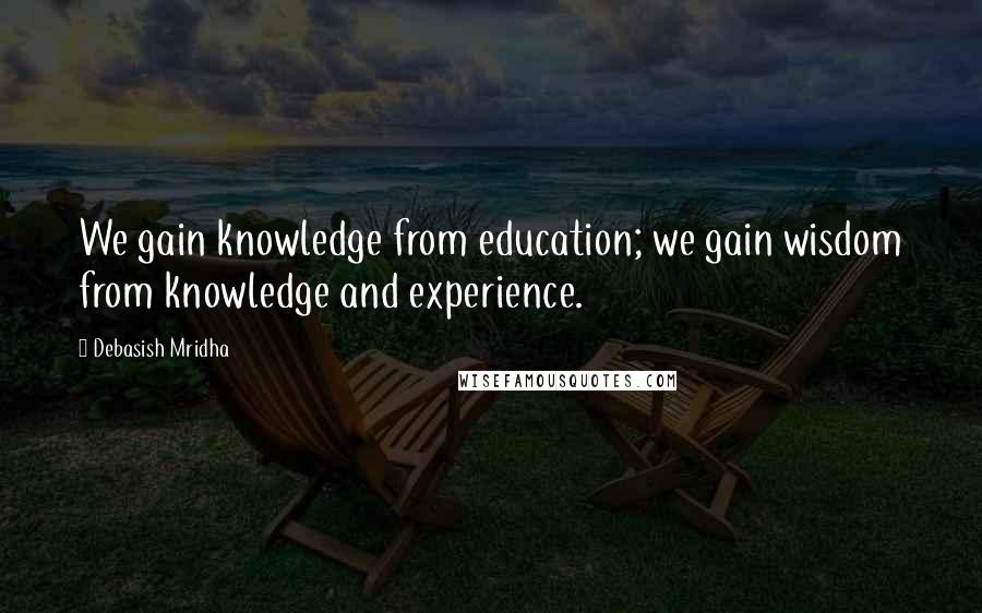 Debasish Mridha Quotes: We gain knowledge from education; we gain wisdom from knowledge and experience.