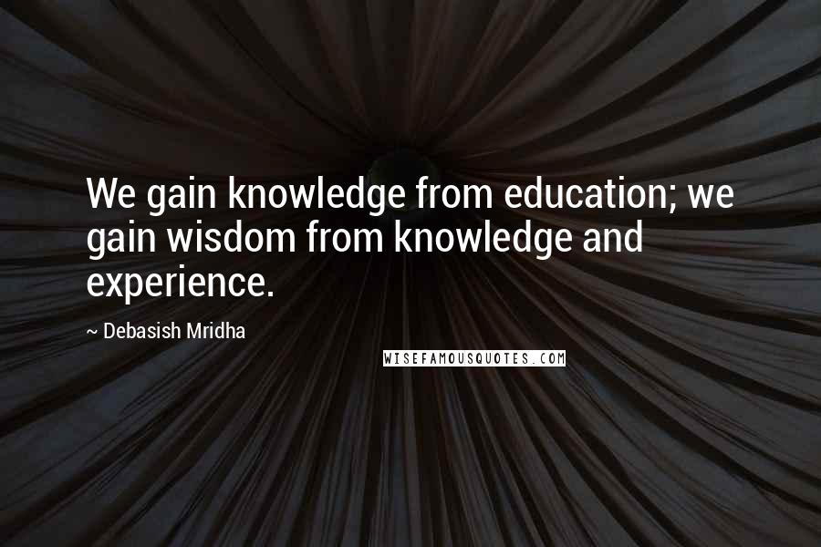 Debasish Mridha Quotes: We gain knowledge from education; we gain wisdom from knowledge and experience.