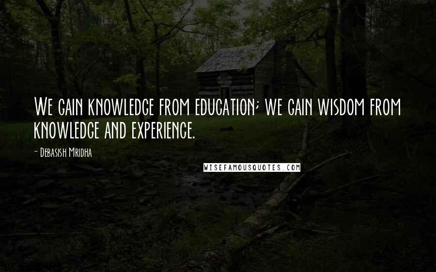 Debasish Mridha Quotes: We gain knowledge from education; we gain wisdom from knowledge and experience.