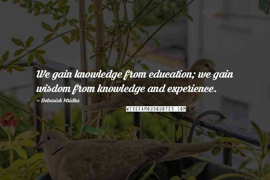 Debasish Mridha Quotes: We gain knowledge from education; we gain wisdom from knowledge and experience.