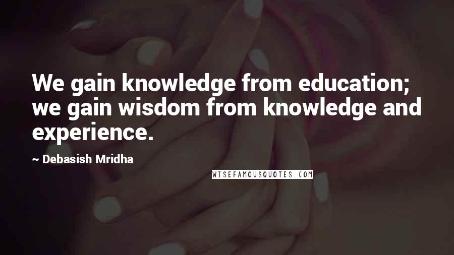 Debasish Mridha Quotes: We gain knowledge from education; we gain wisdom from knowledge and experience.