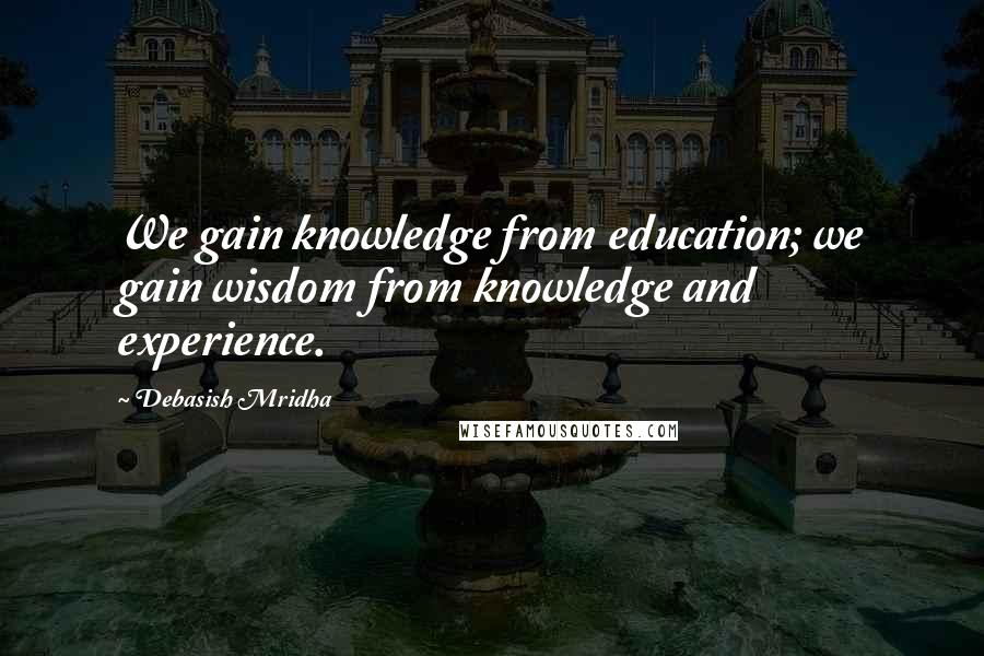 Debasish Mridha Quotes: We gain knowledge from education; we gain wisdom from knowledge and experience.