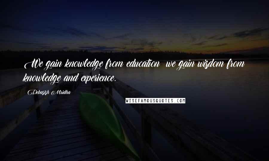 Debasish Mridha Quotes: We gain knowledge from education; we gain wisdom from knowledge and experience.