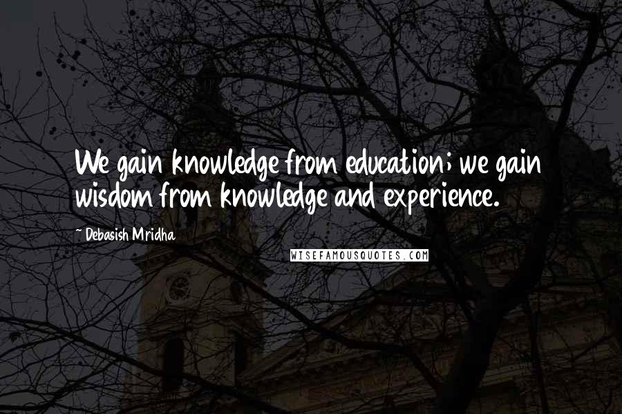 Debasish Mridha Quotes: We gain knowledge from education; we gain wisdom from knowledge and experience.