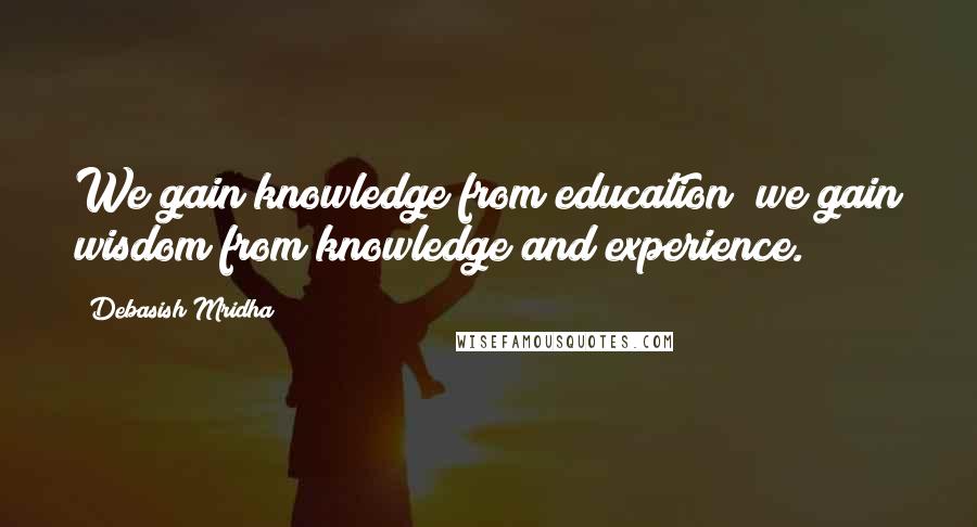 Debasish Mridha Quotes: We gain knowledge from education; we gain wisdom from knowledge and experience.