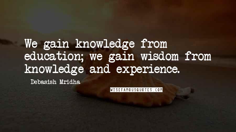 Debasish Mridha Quotes: We gain knowledge from education; we gain wisdom from knowledge and experience.