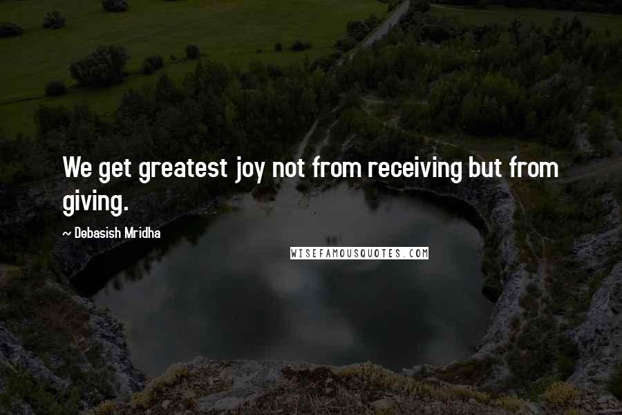 Debasish Mridha Quotes: We get greatest joy not from receiving but from giving.