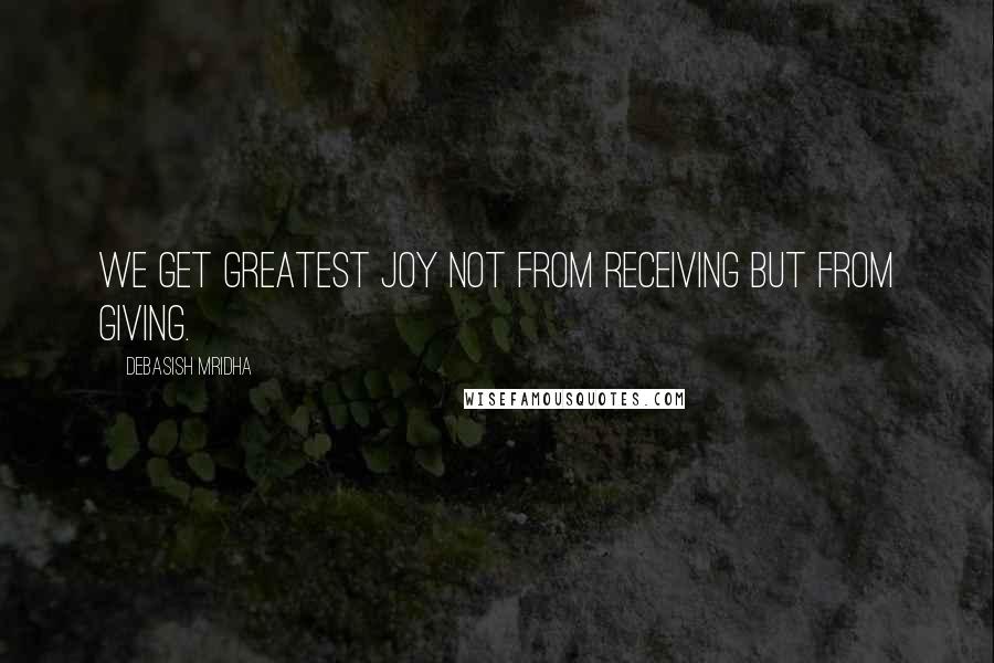 Debasish Mridha Quotes: We get greatest joy not from receiving but from giving.