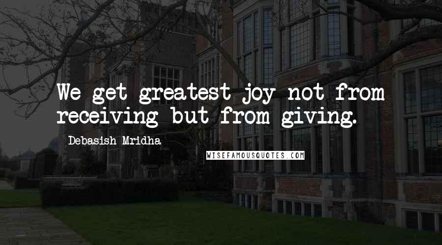 Debasish Mridha Quotes: We get greatest joy not from receiving but from giving.