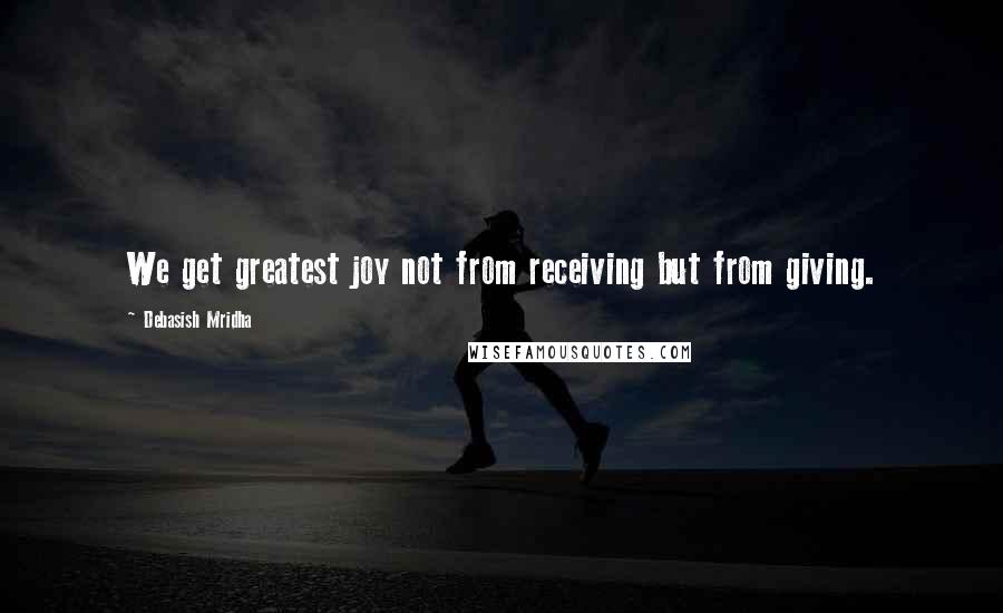 Debasish Mridha Quotes: We get greatest joy not from receiving but from giving.