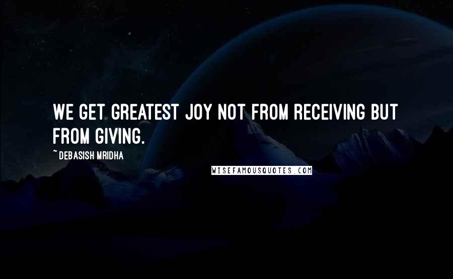 Debasish Mridha Quotes: We get greatest joy not from receiving but from giving.