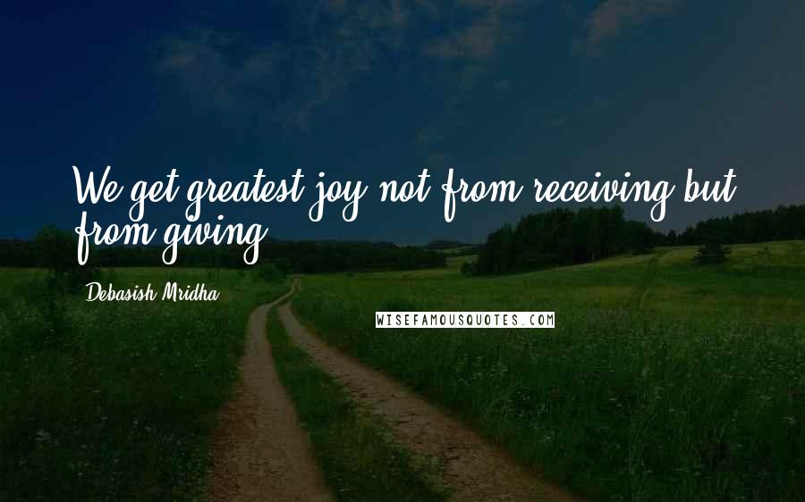 Debasish Mridha Quotes: We get greatest joy not from receiving but from giving.