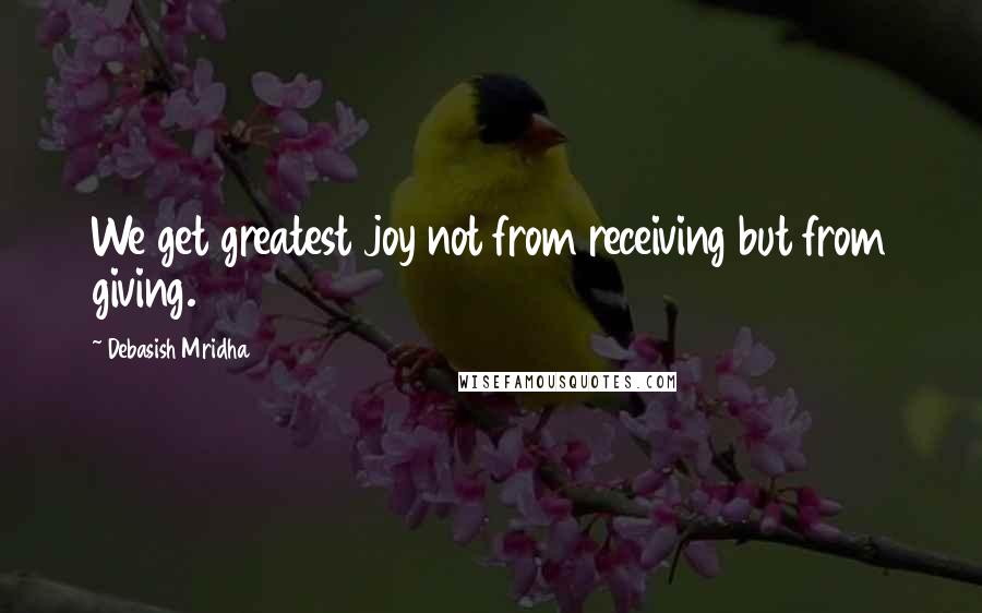 Debasish Mridha Quotes: We get greatest joy not from receiving but from giving.