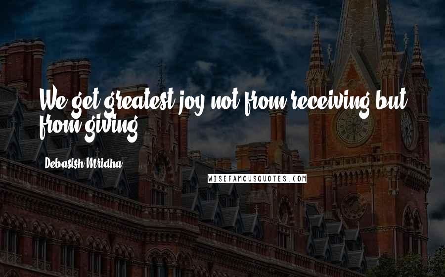 Debasish Mridha Quotes: We get greatest joy not from receiving but from giving.