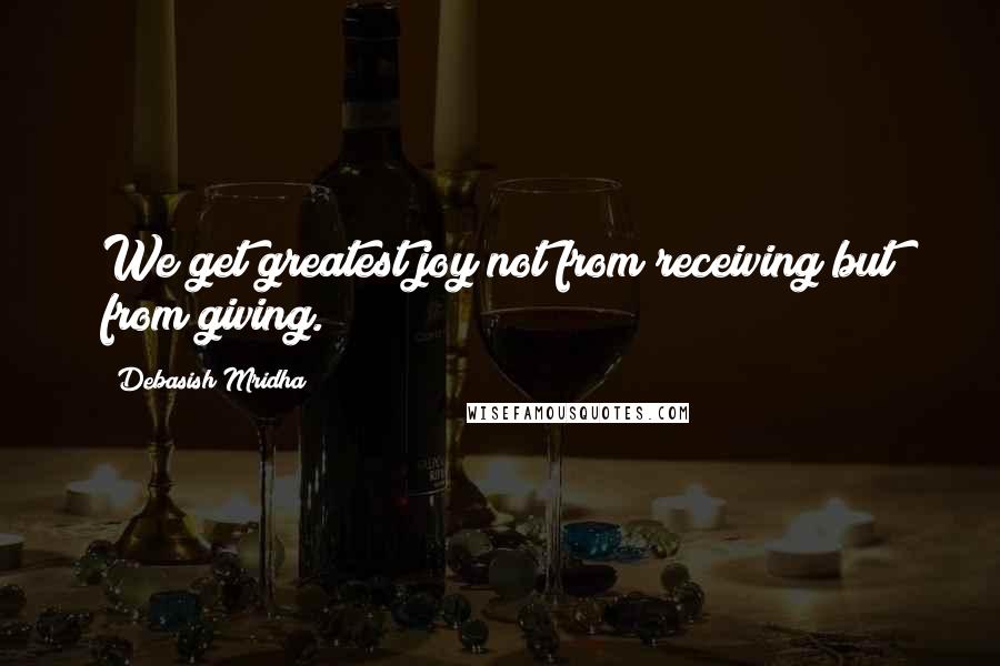 Debasish Mridha Quotes: We get greatest joy not from receiving but from giving.