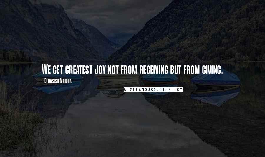 Debasish Mridha Quotes: We get greatest joy not from receiving but from giving.