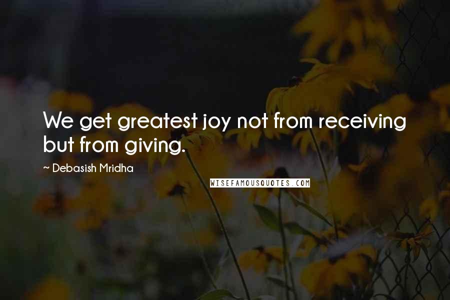 Debasish Mridha Quotes: We get greatest joy not from receiving but from giving.